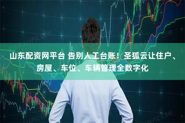 山东配资网平台 告别人工台账！圣狐云让住户、房屋、车位、车辆管理全数字化