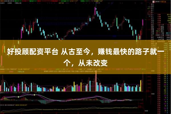 好投顾配资平台 从古至今，赚钱最快的路子就一个，从未改变