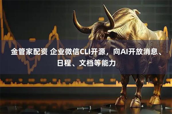 金管家配资 企业微信CLI开源，向AI开放消息、日程、文档等能力