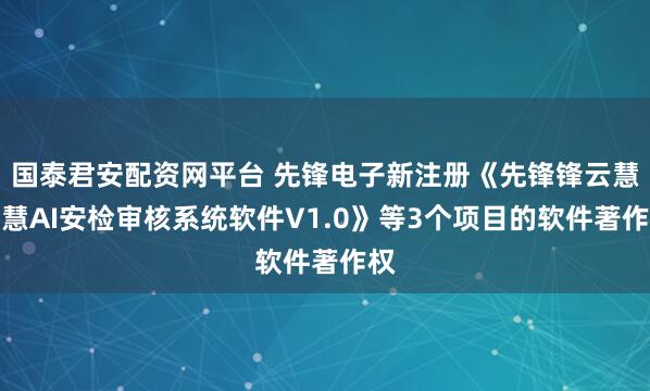 国泰君安配资网平台 先锋电子新注册《先锋锋云慧智慧AI安检审核系统软件V1.0》等3个项目的软件著作权