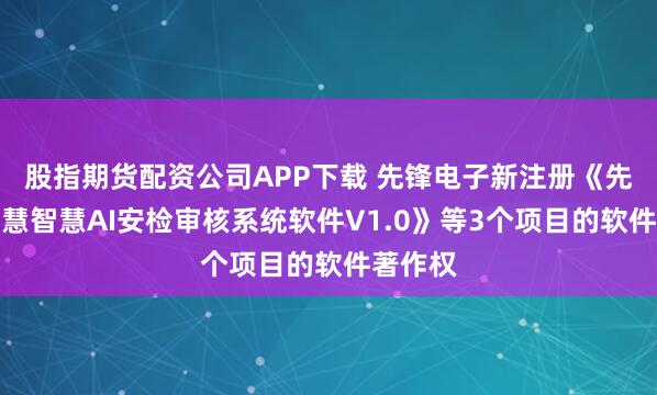 股指期货配资公司APP下载 先锋电子新注册《先锋锋云慧智慧AI安检审核系统软件V1.0》等3个项目的软件著作权