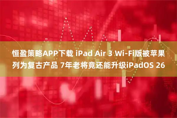 恒盈策略APP下载 iPad Air 3 Wi-Fi版被苹果列为复古产品 7年老将竟还能升级iPadOS 26