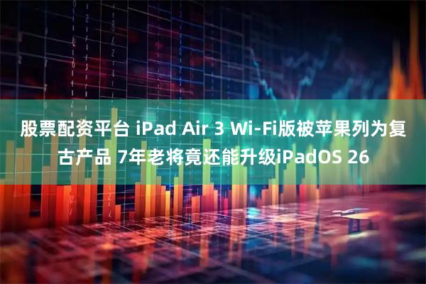 股票配资平台 iPad Air 3 Wi-Fi版被苹果列为复古产品 7年老将竟还能升级iPadOS 26