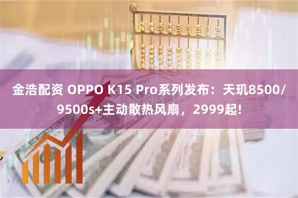 金浩配资 OPPO K15 Pro系列发布：天玑8500/9500s+主动散热风扇，2999起!