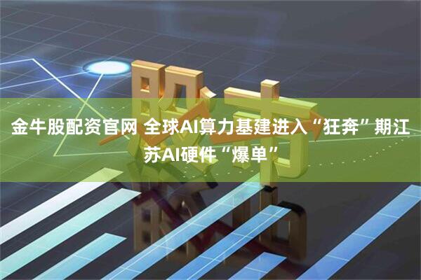 金牛股配资官网 全球AI算力基建进入“狂奔”期江苏AI硬件“爆单”