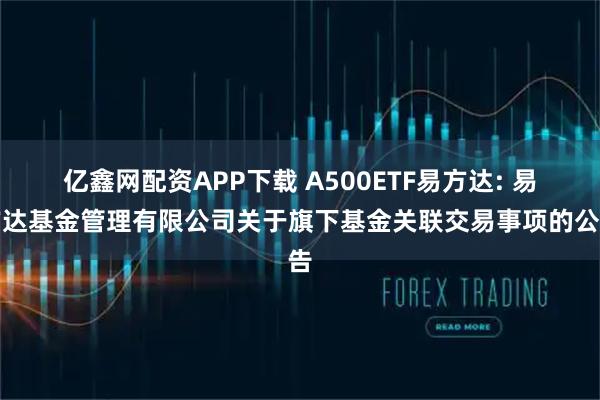 亿鑫网配资APP下载 A500ETF易方达: 易方达基金管理有限公司关于旗下基金关联交易事项的公告