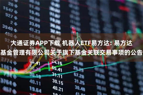 大通证券APP下载 机器人ETF易方达: 易方达基金管理有限公司关于旗下基金关联交易事项的公告
