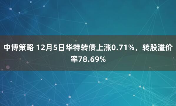 中博策略 12月5日华特转债上涨0.71%,转股溢价率78.69%