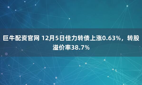 巨牛配资官网 12月5日佳力转债上涨0.63%，转股溢价率38.7%