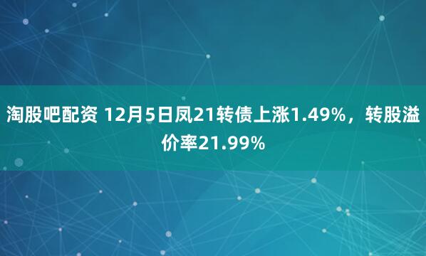 淘股吧配资 12月5日凤21转债上涨1.49%，转股溢价率21.99%