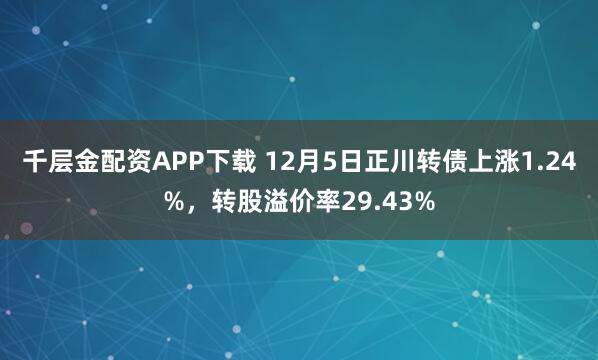 千层金配资APP下载 12月5日正川转债上涨1.24%,转股溢价率29.43%