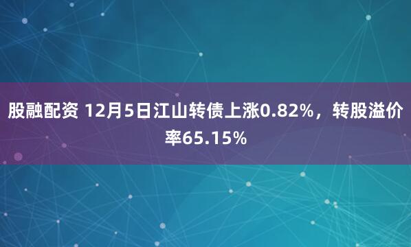 股融配资 12月5日江山转债上涨0.82%，转股溢价率65.15%