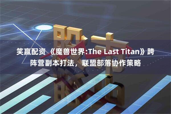 笑赢配资 《魔兽世界:The Last Titan》跨阵营副本打法,联盟部落协作策略