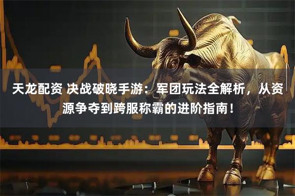 天龙配资 决战破晓手游:军团玩法全解析,从资源争夺到跨服称霸的进阶指南!