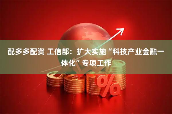配多多配资 工信部：扩大实施“科技产业金融一体化”专项工作