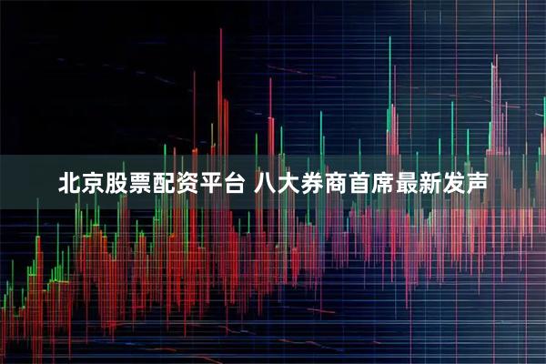 北京股票配资平台 八大券商首席最新发声