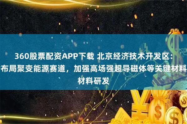 360股票配资APP下载 北京经济技术开发区：前瞻布局聚变能源赛道，加强高场强超导磁体等关键材料研发
