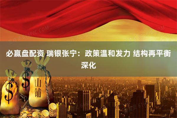 必赢盘配资 瑞银张宁：政策温和发力 结构再平衡深化