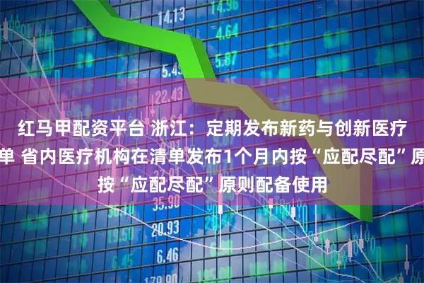 红马甲配资平台 浙江：定期发布新药与创新医疗器械应用清单 省内医疗机构在清单发布1个月内按“应配尽配”原则配备使用