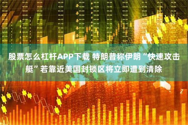 股票怎么杠杆APP下载 特朗普称伊朗“快速攻击艇”若靠近美国封锁区将立即遭到清除