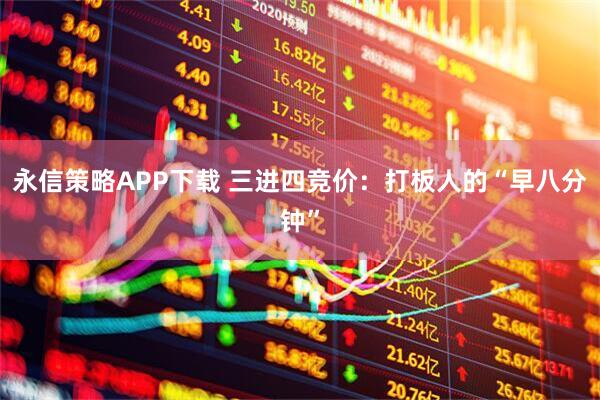 永信策略APP下载 三进四竞价：打板人的“早八分钟”