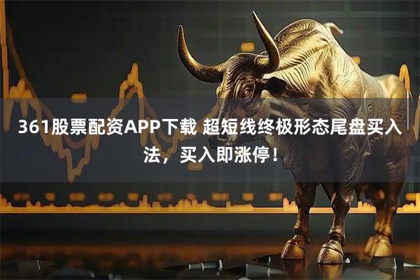 361股票配资APP下载 超短线终极形态尾盘买入法，买入即涨停！