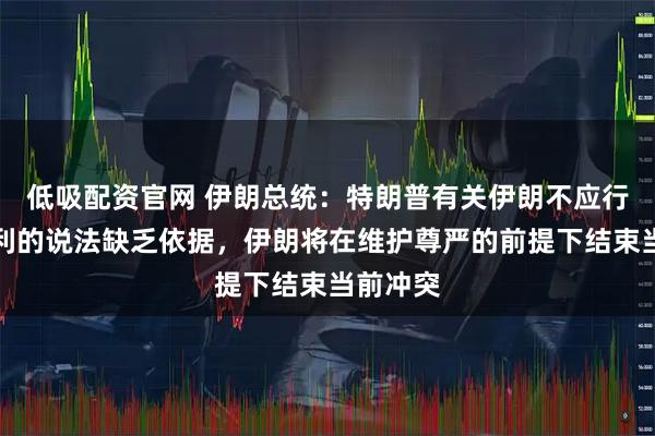 低吸配资官网 伊朗总统：特朗普有关伊朗不应行使核权利的说法缺乏依据，伊朗将在维护尊严的前提下结束当前冲突