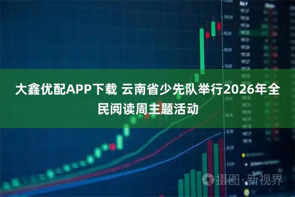 大鑫优配APP下载 云南省少先队举行2026年全民阅读周主题活动
