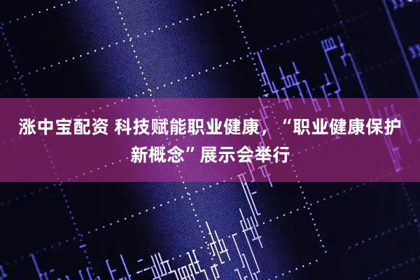 涨中宝配资 科技赋能职业健康，“职业健康保护新概念”展示会举行