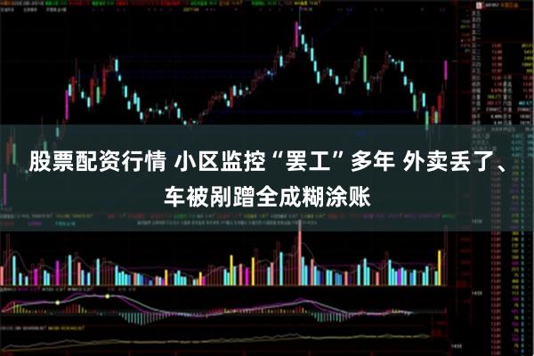 股票配资行情 小区监控“罢工”多年 外卖丢了、车被剐蹭全成糊涂账