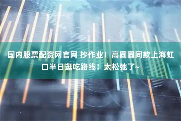 国内股票配资网官网 抄作业！高圆圆同款上海虹口半日逛吃路线！太松弛了~