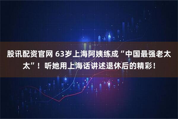 股讯配资官网 63岁上海阿姨练成“中国最强老太太”！听她用上海话讲述退休后的精彩！