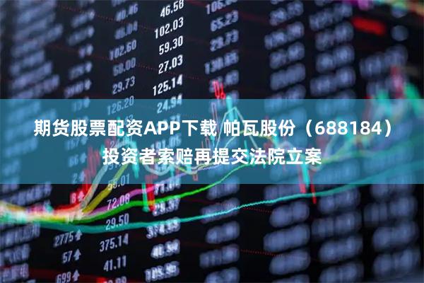 期货股票配资APP下载 帕瓦股份（688184）投资者索赔再提交法院立案