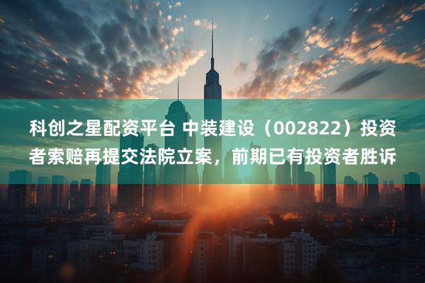 科创之星配资平台 中装建设（002822）投资者索赔再提交法院立案，前期已有投资者胜诉