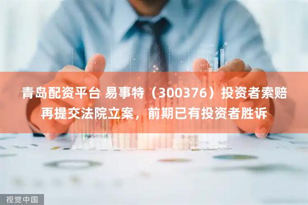 青岛配资平台 易事特（300376）投资者索赔再提交法院立案，前期已有投资者胜诉