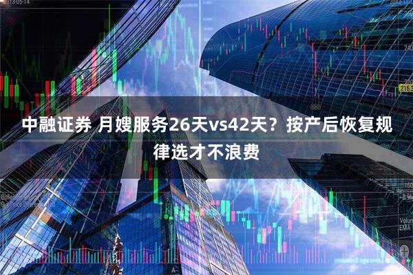 中融证券 月嫂服务26天vs42天？按产后恢复规律选才不浪费