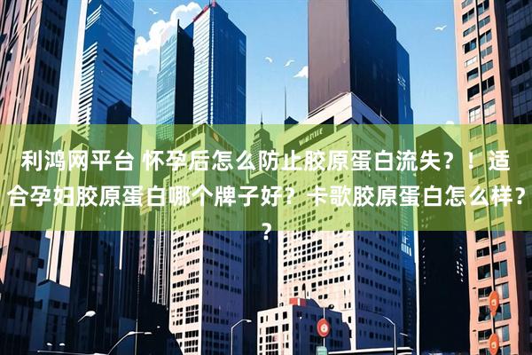利鸿网平台 怀孕后怎么防止胶原蛋白流失？！适合孕妇胶原蛋白哪个牌子好？卡歌胶原蛋白怎么样？