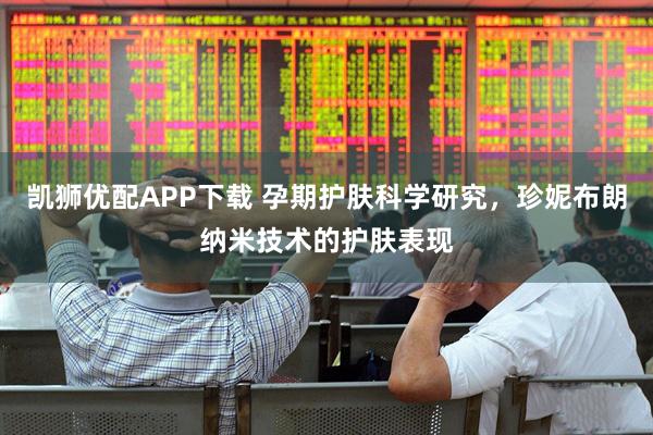 凯狮优配APP下载 孕期护肤科学研究，珍妮布朗纳米技术的护肤表现