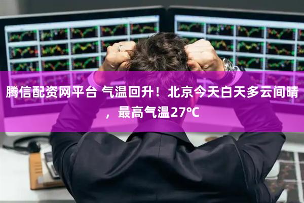 腾信配资网平台 气温回升！北京今天白天多云间晴，最高气温27℃