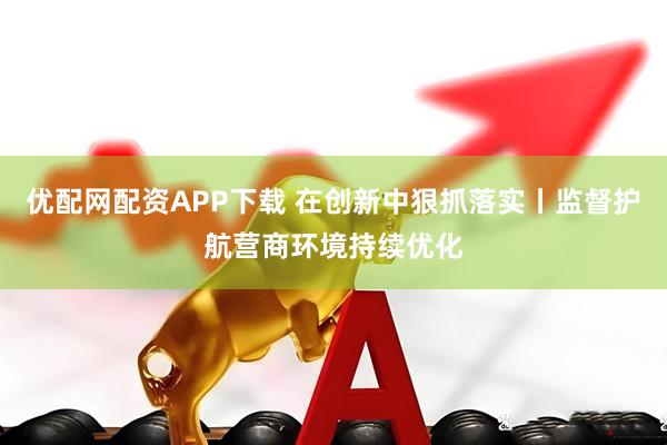 优配网配资APP下载 在创新中狠抓落实丨监督护航营商环境持续优化