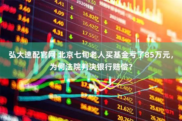 弘大速配官网 北京七旬老人买基金亏了85万元，为何法院判决银行赔偿？