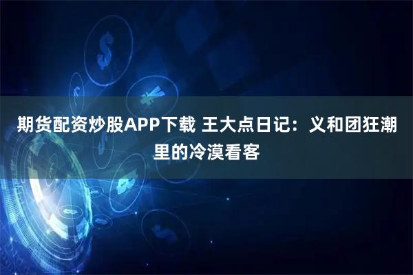 期货配资炒股APP下载 王大点日记：义和团狂潮里的冷漠看客