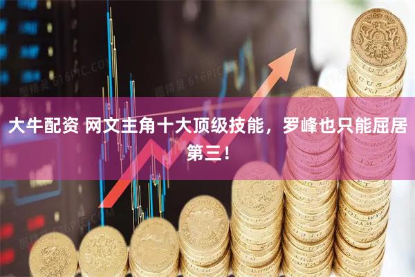 大牛配资 网文主角十大顶级技能，罗峰也只能屈居第三！