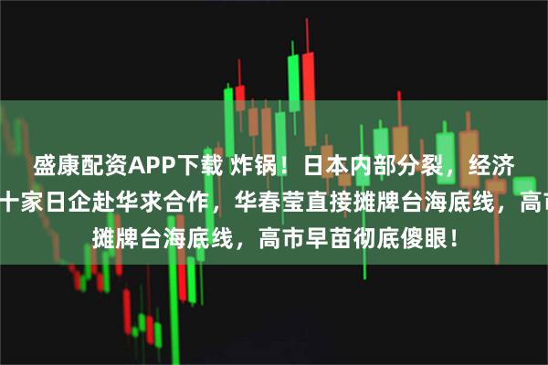 盛康配资APP下载 炸锅！日本内部分裂，经济界集体反水，几十家日企赴华求合作，华春莹直接摊牌台海底线，高市早苗彻底傻眼！