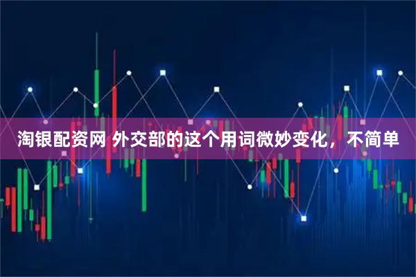 淘银配资网 外交部的这个用词微妙变化，不简单