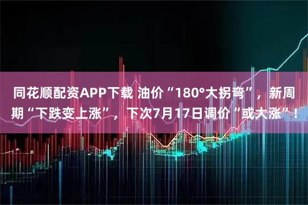 同花顺配资APP下载 油价“180°大拐弯”，新周期“下跌变上涨”，下次7月17日调价“或大涨”！
