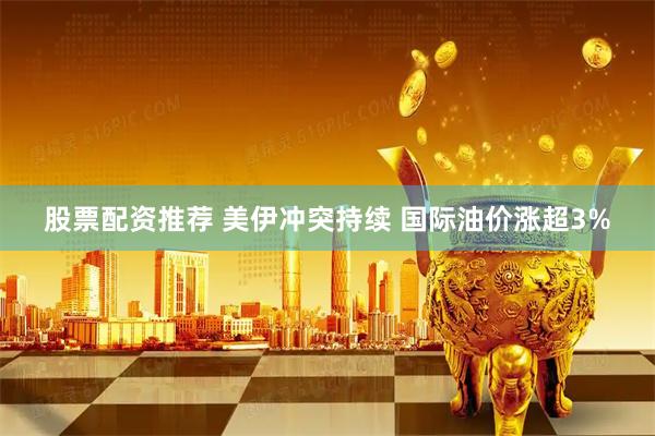 股票配资推荐 美伊冲突持续 国际油价涨超3%